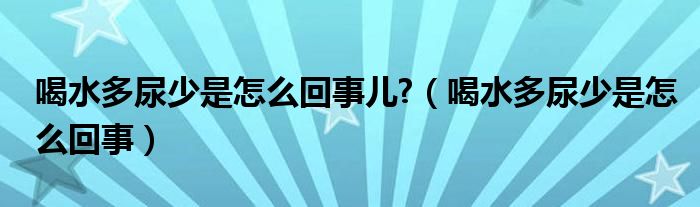 喝水多尿少是怎么回事兒?（喝水多尿少是怎么回事）