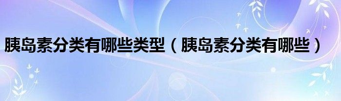 胰島素分類有哪些類型（胰島素分類有哪些）