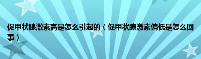 促甲狀腺激素高是怎么引起的（促甲狀腺激素偏低是怎么回事）