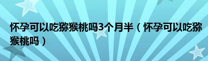 懷孕可以吃獼猴桃嗎3個月半（懷孕可以吃獼猴桃嗎）