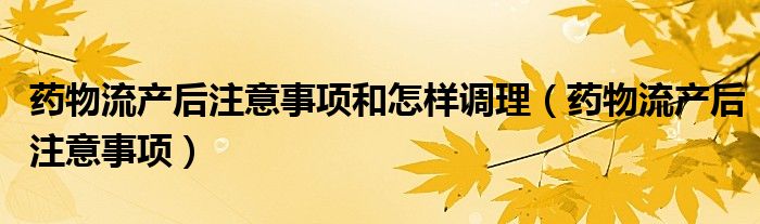 藥物流產后注意事項和怎樣調理（藥物流產后注意事項）