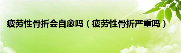 疲勞性骨折會自愈嗎（疲勞性骨折嚴重嗎）