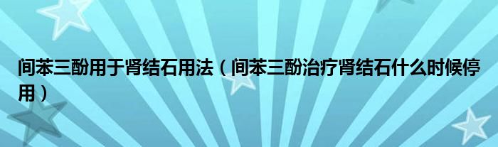 間苯三酚用于腎結(jié)石用法（間苯三酚治療腎結(jié)石什么時候停用）