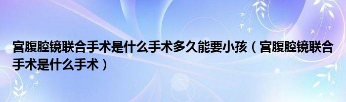 宮腹腔鏡聯合手術是什么手術多久能要小孩（宮腹腔鏡聯合手術是什么手術）