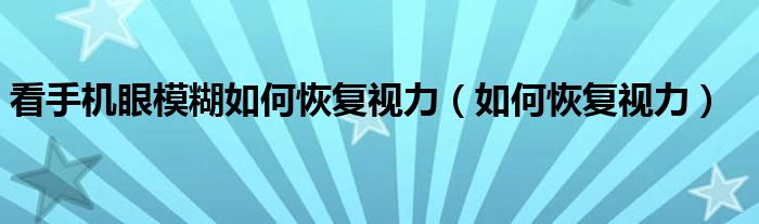 看手機(jī)眼模糊如何恢復(fù)視力（如何恢復(fù)視力）