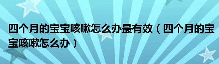 四個(gè)月的寶寶咳嗽怎么辦最有效（四個(gè)月的寶寶咳嗽怎么辦）