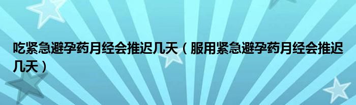 吃緊急避孕藥月經會推遲幾天（服用緊急避孕藥月經會推遲幾天）