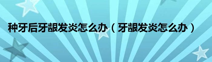 種牙后牙齦發(fā)炎怎么辦（牙齦發(fā)炎怎么辦）