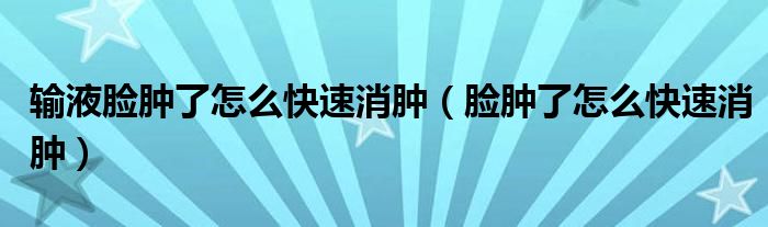 輸液臉腫了怎么快速消腫（臉腫了怎么快速消腫）