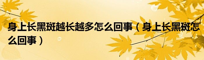 身上長(zhǎng)黑斑越長(zhǎng)越多怎么回事（身上長(zhǎng)黑斑怎么回事）