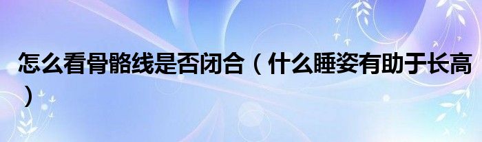 怎么看骨骼線是否閉合（什么睡姿有助于長(zhǎng)高）