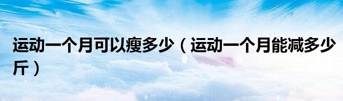 運(yùn)動一個月可以瘦多少（運(yùn)動一個月能減多少斤）