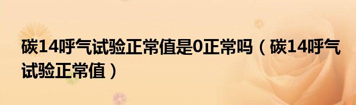 碳14呼氣試驗正常值是0正常嗎（碳14呼氣試驗正常值）