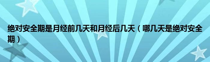 絕對安全期是月經(jīng)前幾天和月經(jīng)后幾天（哪幾天是絕對安全期）