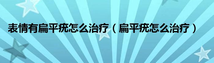 表情有扁平疣怎么治療（扁平疣怎么治療）