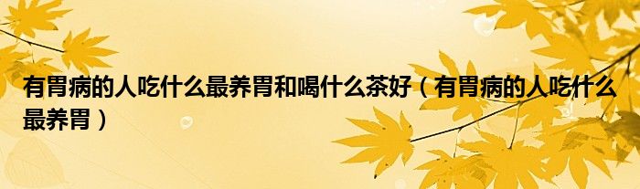 有胃病的人吃什么最養(yǎng)胃和喝什么茶好（有胃病的人吃什么最養(yǎng)胃）