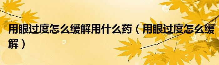 用眼過(guò)度怎么緩解用什么藥（用眼過(guò)度怎么緩解）