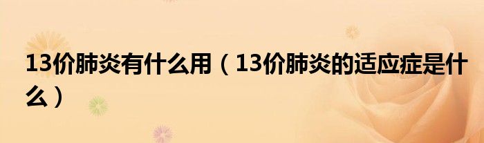 13價肺炎有什么用（13價肺炎的適應(yīng)癥是什么）