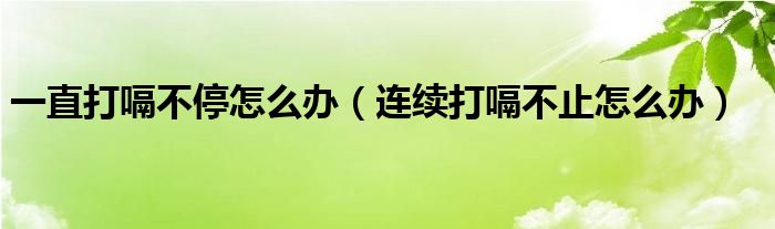 一直打嗝不停怎么辦（連續(xù)打嗝不止怎么辦）