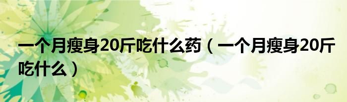 一個(gè)月瘦身20斤吃什么藥（一個(gè)月瘦身20斤吃什么）