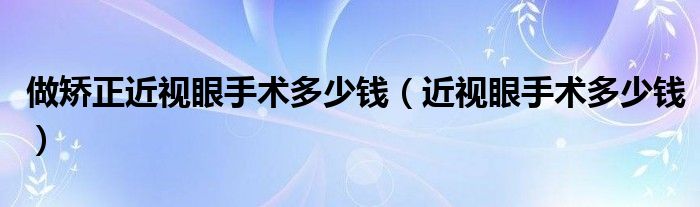 做矯正近視眼手術(shù)多少錢(qián)（近視眼手術(shù)多少錢(qián)）