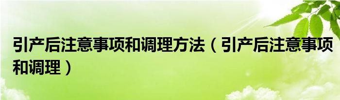 引產(chǎn)后注意事項(xiàng)和調(diào)理方法（引產(chǎn)后注意事項(xiàng)和調(diào)理）