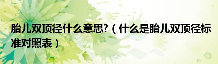 胎兒雙頂徑什么意思?（什么是胎兒雙頂徑標(biāo)準(zhǔn)對(duì)照表）