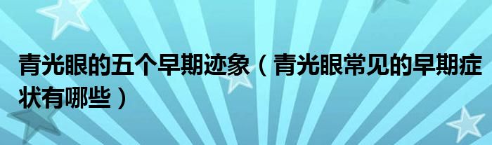 青光眼的五個(gè)早期跡象（青光眼常見的早期癥狀有哪些）