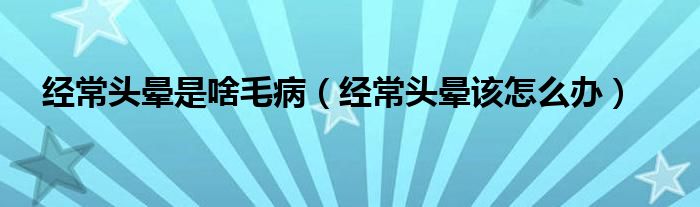 經(jīng)常頭暈是啥毛?。ń?jīng)常頭暈該怎么辦）