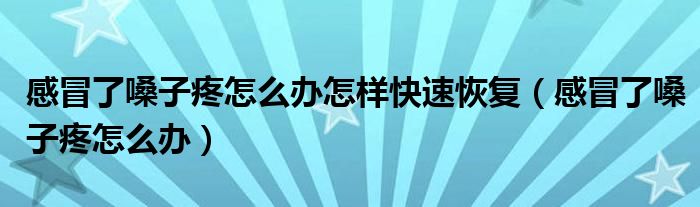 感冒了嗓子疼怎么辦怎樣快速恢復（感冒了嗓子疼怎么辦）