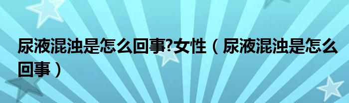 尿液混濁是怎么回事?女性（尿液混濁是怎么回事）