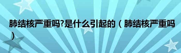 肺結(jié)核嚴(yán)重嗎?是什么引起的（肺結(jié)核嚴(yán)重嗎）