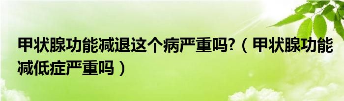 甲狀腺功能減退這個(gè)病嚴(yán)重嗎?（甲狀腺功能減低癥嚴(yán)重嗎）