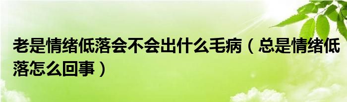 老是情緒低落會不會出什么毛?。偸乔榫w低落怎么回事）