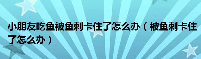 小朋友吃魚被魚刺卡住了怎么辦（被魚刺卡住了怎么辦）