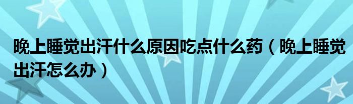 晚上睡覺(jué)出汗什么原因吃點(diǎn)什么藥（晚上睡覺(jué)出汗怎么辦）