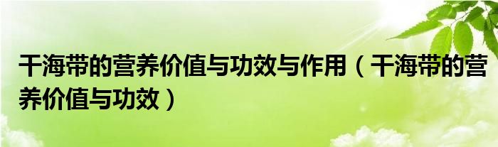 干海帶的營養(yǎng)價值與功效與作用（干海帶的營養(yǎng)價值與功效）