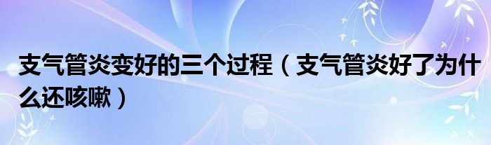 支氣管炎變好的三個(gè)過(guò)程（支氣管炎好了為什么還咳嗽）