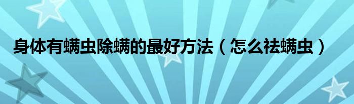 身體有螨蟲(chóng)除螨的最好方法（怎么祛螨蟲(chóng)）