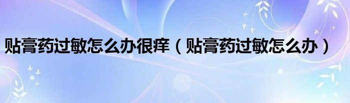 貼膏藥過(guò)敏怎么辦很癢（貼膏藥過(guò)敏怎么辦）