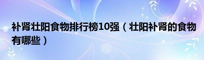 補腎壯陽食物排行榜10強（壯陽補腎的食物有哪些）