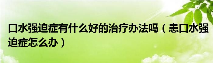 口水強迫癥有什么好的治療辦法嗎（患口水強迫癥怎么辦）