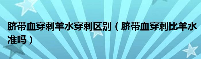 臍帶血穿刺羊水穿刺區(qū)別（臍帶血穿刺比羊水準(zhǔn)嗎）