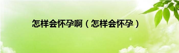 怎樣會(huì)懷孕?。ㄔ鯓訒?huì)懷孕）