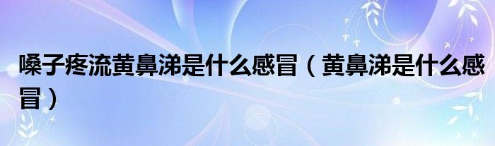 嗓子疼流黃鼻涕是什么感冒（黃鼻涕是什么感冒）