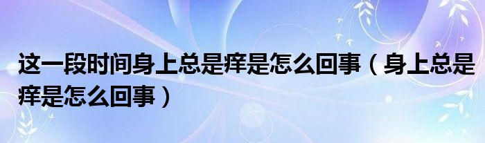 這一段時間身上總是癢是怎么回事（身上總是癢是怎么回事）