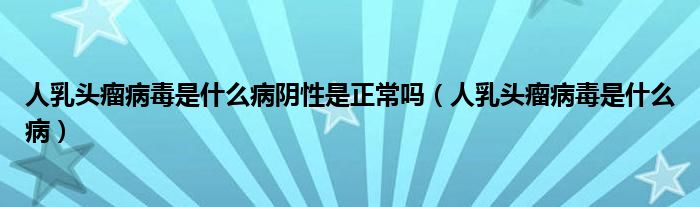 人乳頭瘤病毒是什么病陰性是正常嗎（人乳頭瘤病毒是什么病）