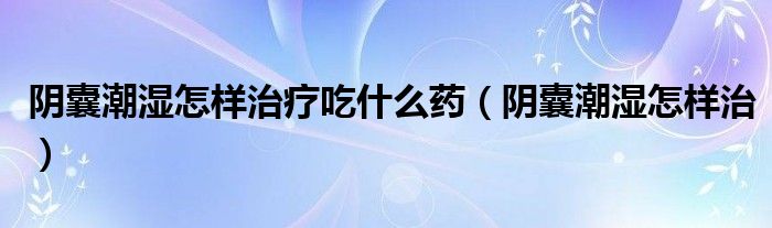 陰囊潮濕怎樣治療吃什么藥（陰囊潮濕怎樣治）