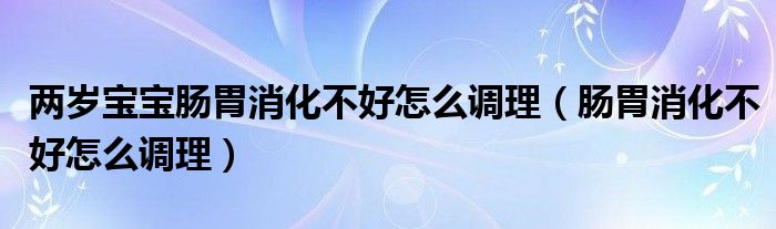 兩歲寶寶腸胃消化不好怎么調(diào)理（腸胃消化不好怎么調(diào)理）