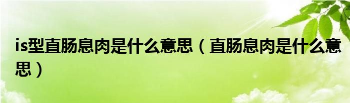 is型直腸息肉是什么意思（直腸息肉是什么意思）